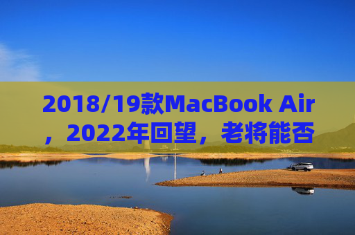 2018/19款MacBook Air,2022年回望,老将能否再战?2018/19款MacBook Air,2022年回望,老将能否再战? 2018/19款MacBook Air,2022年回望,老将能否再战?2018/19款MacBook Air,2022年回望,老将能否再战?