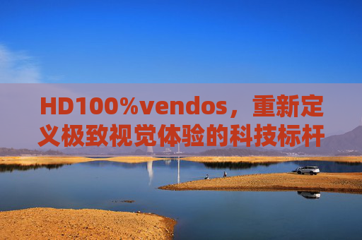 HD100%vendos,重新定义极致视觉体验的科技标杆,HD100%vendos,重新定义极致视觉体验的科技标杆 HD100%vendos,重新定义极致视觉体验的科技标杆,HD100%vendos,重新定义极致视觉体验的科技标杆