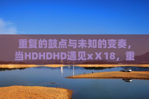 重复的鼓点与未知的变奏，当HDHDHD遇见xⅩ18，重复鼓点与未知变奏，当HDHDHD遇见xⅩ18
