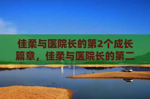 佳柔与医院长的第2个成长篇章,佳柔与医院长的第二成长篇章 佳柔与医院长的第2个成长篇章,佳柔与医院长的第二成长篇章