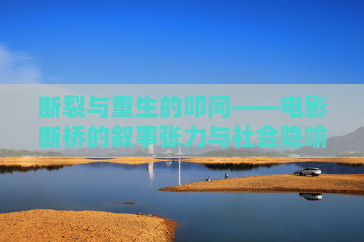 断裂与重生的叩问——电影断桥的叙事张力与社会隐喻，断裂与重生的叩问，断桥的叙事张力与社会隐喻