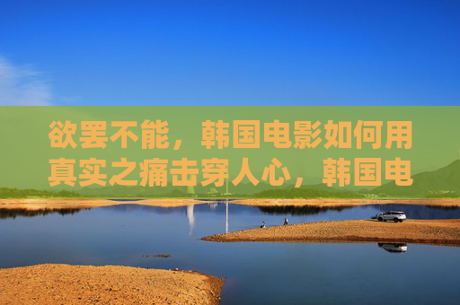 欲罢不能,韩国电影如何用真实之痛击穿人心,韩国电影,真实之痛击穿人心 欲罢不能,韩国电影如何用真实之痛击穿人心,韩国电影,真实之痛击穿人心