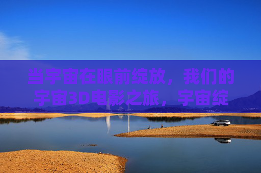 当宇宙在眼前绽放,我们的宇宙3D电影之旅,宇宙绽放,3D电影之旅 当宇宙在眼前绽放,我们的宇宙3D电影之旅,宇宙绽放,3D电影之旅