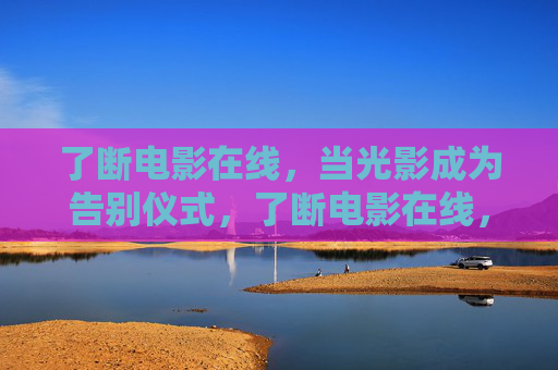 了断电影在线,当光影成为告别仪式,了断电影在线,光影的告别仪式 了断电影在线,当光影成为告别仪式,了断电影在线,光影的告别仪式