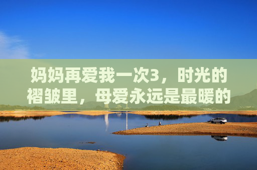 妈妈再爱我一次3,时光的褶皱里,母爱永远是最暖的光,妈妈再爱我一次3,时光褶皱里的母爱暖光 妈妈再爱我一次3,时光的褶皱里,母爱永远是最暖的光,妈妈再爱我一次3,时光褶皱里的母爱暖光