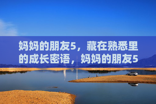妈妈的朋友5,藏在熟悉里的成长密语,妈妈的朋友5,藏在熟悉里的成长密语 妈妈的朋友5,藏在熟悉里的成长密语,妈妈的朋友5,藏在熟悉里的成长密语