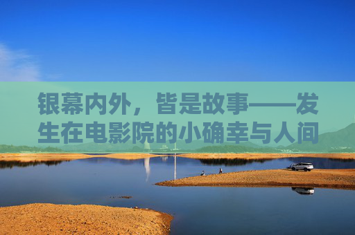 银幕内外,皆是故事——发生在电影院的小确幸与人间情 银幕内外,皆是故事——发生在电影院的小确幸与人间情