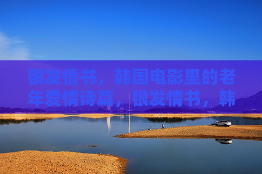 银发情书,韩国电影里的老年爱情诗篇,银发情书,韩国电影的老年爱情诗篇 银发情书,韩国电影里的老年爱情诗篇,银发情书,韩国电影的老年爱情诗篇