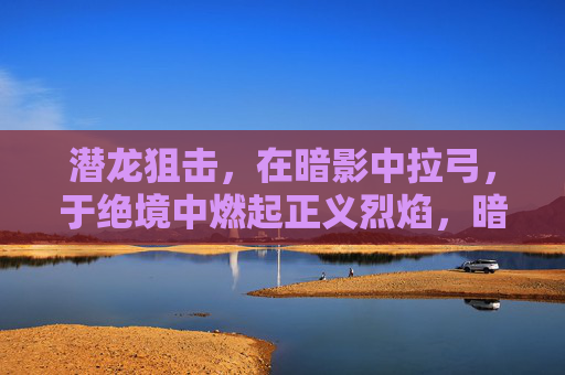 潜龙狙击,在暗影中拉弓,于绝境中燃起正义烈焰,暗影潜龙,绝境燃弓正义 潜龙狙击,在暗影中拉弓,于绝境中燃起正义烈焰,暗影潜龙,绝境燃弓正义