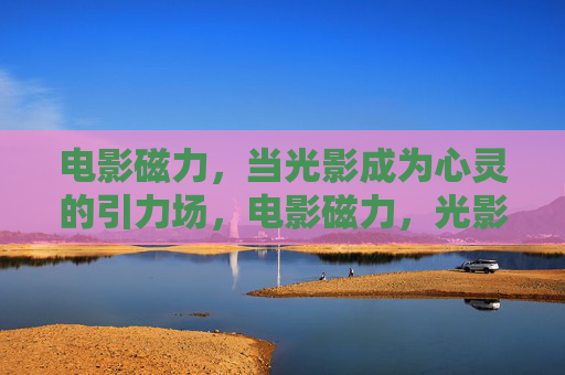 电影磁力,当光影成为心灵的引力场,电影磁力,光影的心灵引力场 电影磁力,当光影成为心灵的引力场,电影磁力,光影的心灵引力场