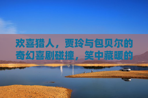 欢喜猎人,贾玲与包贝尔的奇幻喜剧碰撞,笑中藏暖的治愈之旅 欢喜猎人,贾玲与包贝尔的奇幻喜剧碰撞,笑中藏暖的治愈之旅