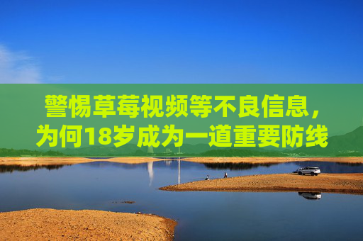 警惕草莓视频等不良信息,为何18岁成为一道重要防线? 警惕草莓视频等不良信息,为何18岁成为一道重要防线?
