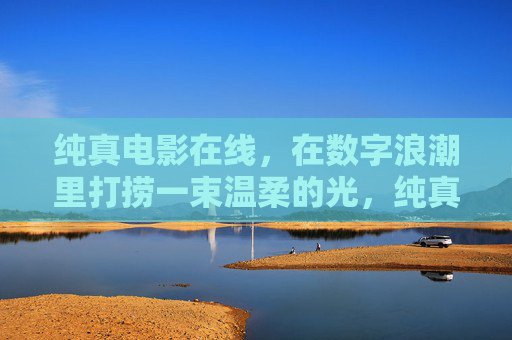 纯真电影在线,在数字浪潮里打捞一束温柔的光,纯真电影在线,数字浪潮里打捞温柔光 纯真电影在线,在数字浪潮里打捞一束温柔的光,纯真电影在线,数字浪潮里打捞温柔光