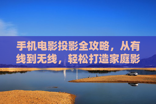 手机电影投影全攻略,从有线到无线,轻松打造家庭影院,手机投影家庭影院全攻略,从有线到无线轻松搭建 手机电影投影全攻略,从有线到无线,轻松打造家庭影院,手机投影家庭影院全攻略,从有线到无线轻松搭建