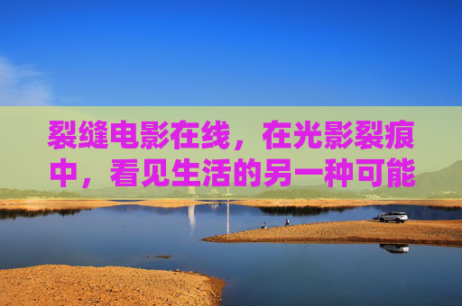 裂缝电影在线,在光影裂痕中,看见生活的另一种可能 裂缝电影在线,在光影裂痕中,看见生活的另一种可能