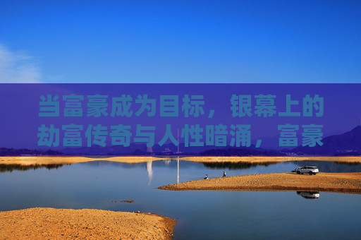 当富豪成为目标,银幕上的劫富传奇与人性暗涌,富豪成目标,银幕劫富传奇与人性暗涌 当富豪成为目标,银幕上的劫富传奇与人性暗涌,富豪成目标,银幕劫富传奇与人性暗涌