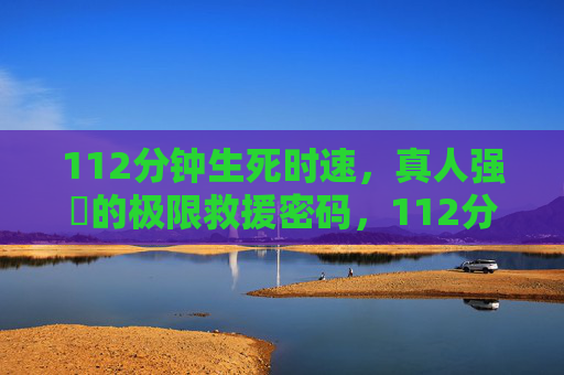 112分钟生死时速,真人强弙的极限救援密码,112分钟生死时速,真人强弙的极限救援密码 112分钟生死时速,真人强弙的极限救援密码,112分钟生死时速,真人强弙的极限救援密码
