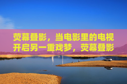 荧幕叠影，当电影里的电视开启另一重戏梦，荧幕叠影，戏中戏梦