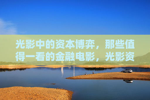光影中的资本博弈,那些值得一看的金融电影,光影资本博弈,值得一看的金融电影 光影中的资本博弈,那些值得一看的金融电影,光影资本博弈,值得一看的金融电影
