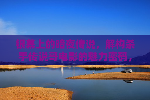 银幕上的暗夜传说，解构杀手传说哥电影的魅力密码，暗夜银幕的杀手密码，传说哥电影魅力解构