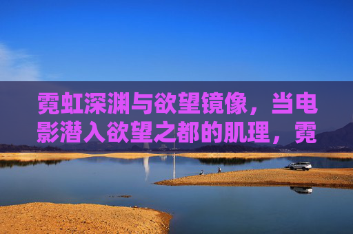 霓虹深渊与欲望镜像，当电影潜入欲望之都的肌理，霓虹深渊与欲望镜像，欲望之都的肌理