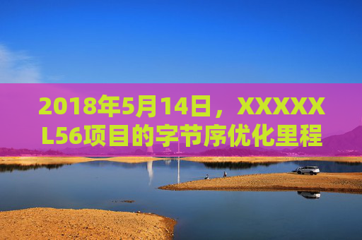 2018年5月14日，XXXXXL56项目的字节序优化里程碑，2018年5月14日 XXXXXL56项目字节序优化里程碑