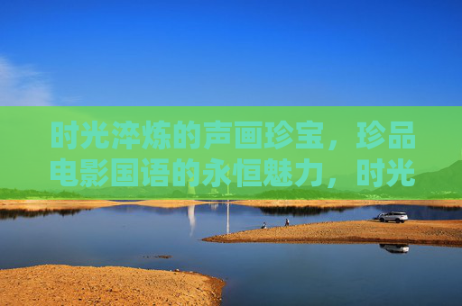 时光淬炼的声画珍宝，珍品电影国语的永恒魅力，时光淬炼的声画珍宝，国语电影的永恒魅力