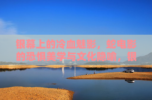 银幕上的冷血魅影，蛇电影的恐惧美学与文化隐喻，银幕冷血魅影，蛇电影的恐惧美学与文化隐喻