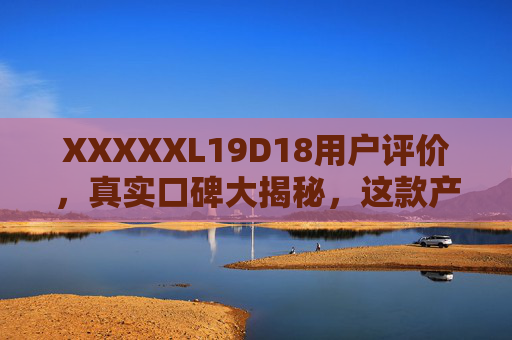 XXXXXL19D18用户评价，真实口碑大揭秘，这款产品到底值不值得入？XXXXXL19D18用户评价真实揭秘，到底值不值得入？