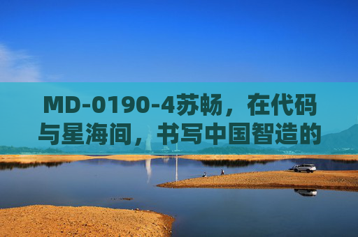 MD-0190-4苏畅，在代码与星海间，书写中国智造的突破篇章，苏畅，代码织星海，智造谱新篇