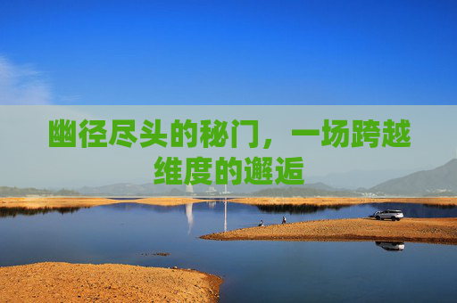 幽径尽头的秘门,一场跨越维度的邂逅 幽径尽头的秘门,一场跨越维度的邂逅