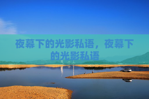 夜幕下的光影私语,夜幕下的光影私语 夜幕下的光影私语,夜幕下的光影私语