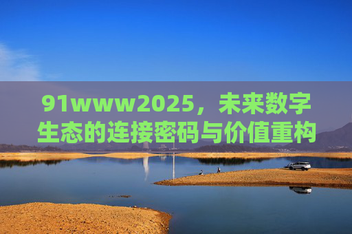 91www2025,未来数字生态的连接密码与价值重构,91www2025,未来数字生态的连接密码与价值重构 91www2025,未来数字生态的连接密码与价值重构,91www2025,未来数字生态的连接密码与价值重构