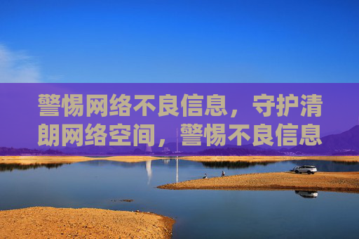 警惕网络不良信息，守护清朗网络空间，警惕不良信息 守护清朗网络