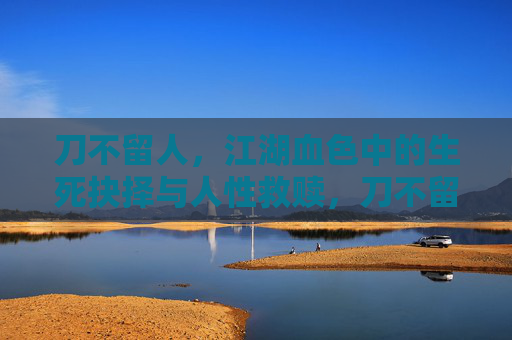 刀不留人,江湖血色中的生死抉择与人性救赎,刀不留人,江湖血色中的生死救赎 刀不留人,江湖血色中的生死抉择与人性救赎,刀不留人,江湖血色中的生死救赎