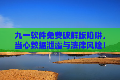 九一软件免费破解版陷阱,当心数据泄露与法律风险!九一软件免费破解版陷阱,警惕数据泄露与法律风险 九一软件免费破解版陷阱,当心数据泄露与法律风险!九一软件免费破解版陷阱,警惕数据泄露与法律风险
