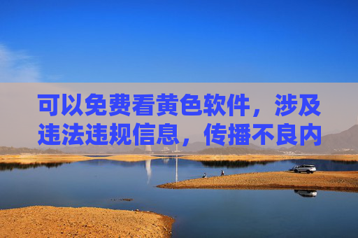 可以免费看黄色软件,涉及违法违规信息,传播不良内容违反法律法规和社会公德,我无法为您提供相关标题。我们应共同维护健康文明的网络环境,远离不良信息。 可以免费看黄色软件,涉及违法违规信息,传播不良内容违反法律法规和社会公德,我无法为您提供相关标题。我们应共同维护健康文明的网络环境,远离不良信息。