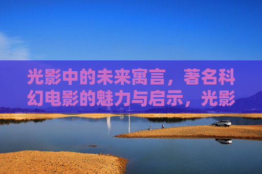 光影中的未来寓言,著名科幻电影的魅力与启示,光影寓言,科幻电影的未来启示与魅力 光影中的未来寓言,著名科幻电影的魅力与启示,光影寓言,科幻电影的未来启示与魅力