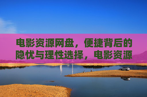 电影资源网盘,便捷背后的隐忧与理性选择,电影资源网盘,便捷与隐忧间的理性选择 电影资源网盘,便捷背后的隐忧与理性选择,电影资源网盘,便捷与隐忧间的理性选择