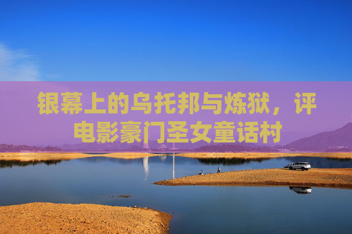 银幕上的乌托邦与炼狱,评电影豪门圣女童话村 银幕上的乌托邦与炼狱,评电影豪门圣女童话村