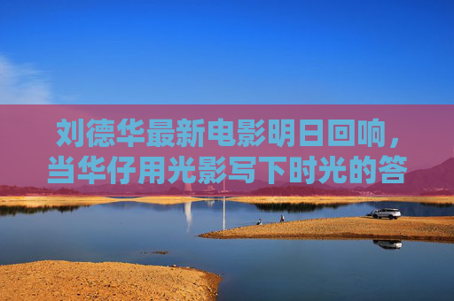 刘德华最新电影明日回响,当华仔用光影写下时光的答案,明日回响,华仔以光影答时光 刘德华最新电影明日回响,当华仔用光影写下时光的答案,明日回响,华仔以光影答时光