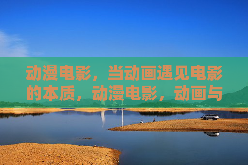动漫电影,当动画遇见电影的本质,动漫电影,动画与电影本质的邂逅 动漫电影,当动画遇见电影的本质,动漫电影,动画与电影本质的邂逅