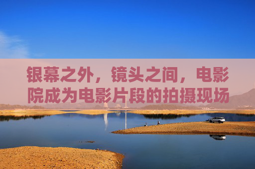 银幕之外，镜头之间，电影院成为电影片段的拍摄现场，银幕之外，镜头之间，电影院成拍摄现场