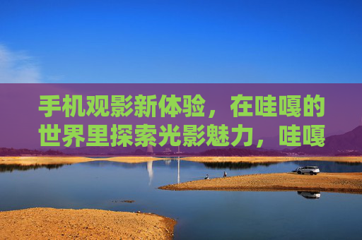 手机观影新体验,在哇嘎的世界里探索光影魅力,哇嘎手机观影新体验,探索光影魅力 手机观影新体验,在哇嘎的世界里探索光影魅力,哇嘎手机观影新体验,探索光影魅力