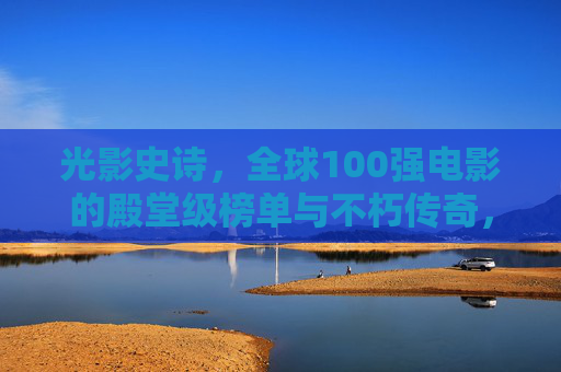 光影史诗，全球100强电影的殿堂级榜单与不朽传奇，光影史诗，全球100强殿堂级电影不朽传奇