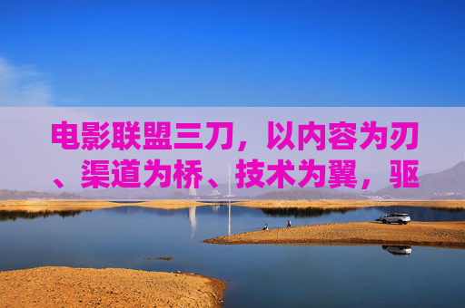 电影联盟三刀,以内容为刃、渠道为桥、技术为翼,驱动行业新增长,电影联盟三刀,以内容为刃、渠道为桥、技术为翼,驱动行业新增长 电影联盟三刀,以内容为刃、渠道为桥、技术为翼,驱动行业新增长,电影联盟三刀,以内容为刃、渠道为桥、技术为翼,驱动行业新增长