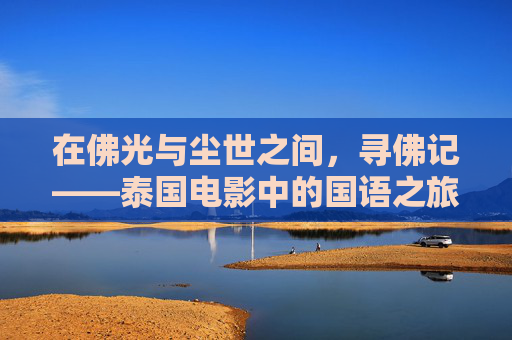在佛光与尘世之间，寻佛记——泰国电影中的国语之旅与文化寻踪，泰国电影寻佛记，佛光尘世与文化寻踪