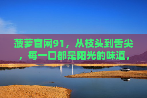 菠萝官网91,从枝头到舌尖,每一口都是阳光的味道,菠萝官网91,从枝头到舌尖,每一口都是阳光的味道 菠萝官网91,从枝头到舌尖,每一口都是阳光的味道,菠萝官网91,从枝头到舌尖,每一口都是阳光的味道