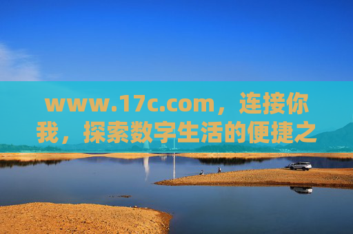 www.17c.com,连接你我,探索数字生活的便捷之门,17c.com,连接你我,探索数字生活的便捷之门 www.17c.com,连接你我,探索数字生活的便捷之门,17c.com,连接你我,探索数字生活的便捷之门