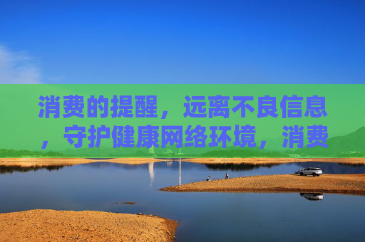 消费的提醒，远离不良信息，守护健康网络环境，消费提醒，远离不良信息，守护健康网络环境